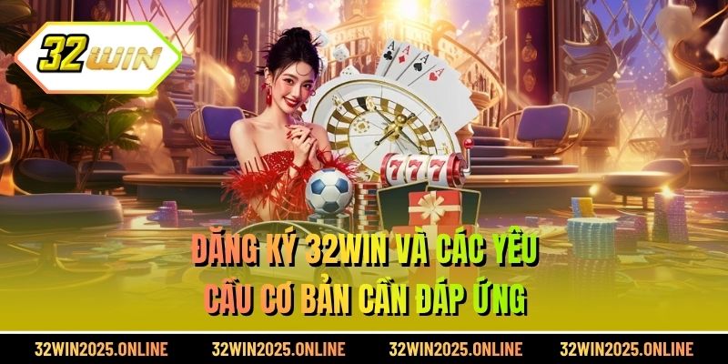 Đăng ký 32WIN và các yêu cầu cơ bản cần đáp ứng